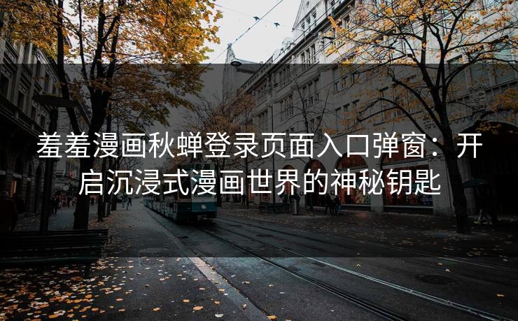 羞羞漫画秋蝉登录页面入口弹窗:开启沉浸式漫画世界的神秘钥匙
