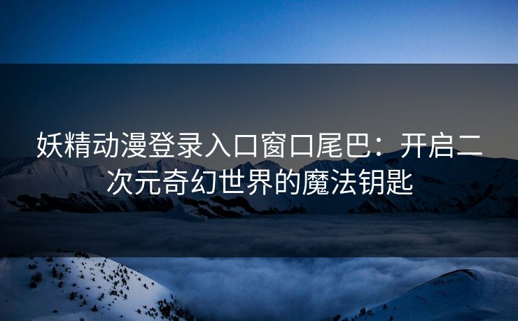 妖精动漫登录入口窗口尾巴:开启二次元奇幻世界的魔法钥匙