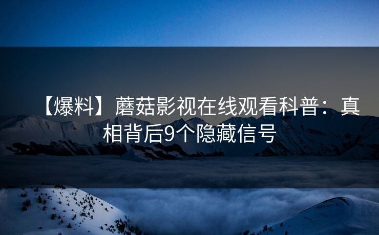 【爆料】蘑菇影视在线观看科普:真相背后9个隐藏信号