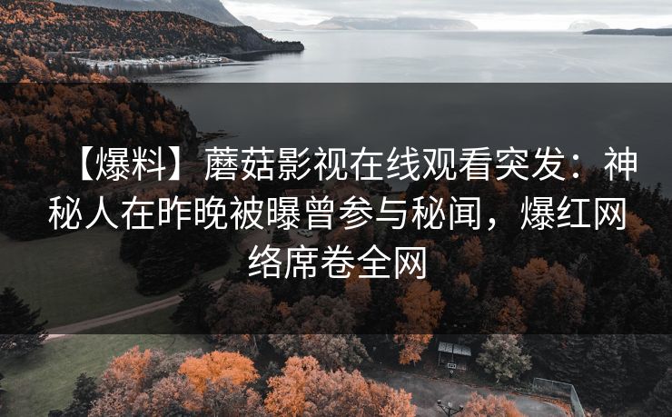 【爆料】蘑菇影视在线观看突发：神秘人在昨晚被曝曾参与秘闻，爆红网络席卷全网