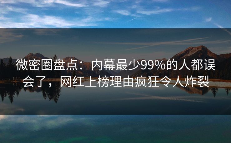 微密圈盘点：内幕最少99%的人都误会了，网红上榜理由疯狂令人炸裂