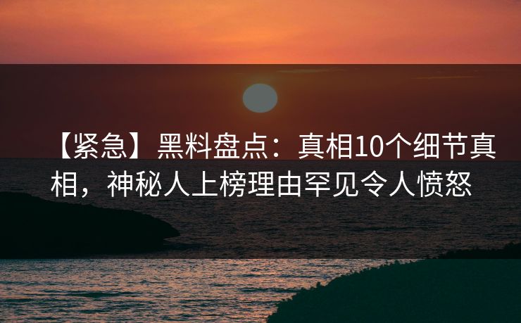 【紧急】黑料盘点:真相10个细节真相,神秘人上榜理由罕见令人愤怒