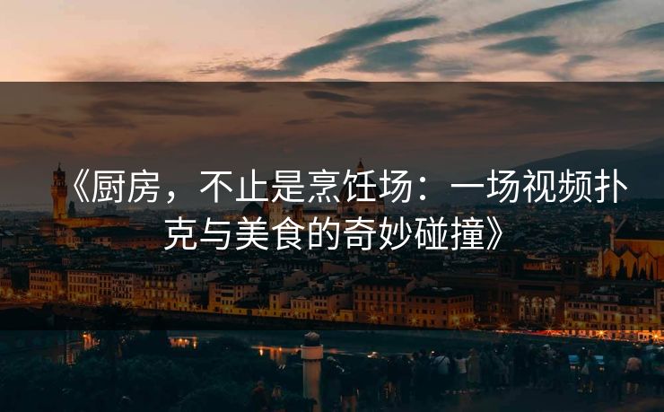 《厨房，不止是烹饪场：一场视频扑克与美食的奇妙碰撞》