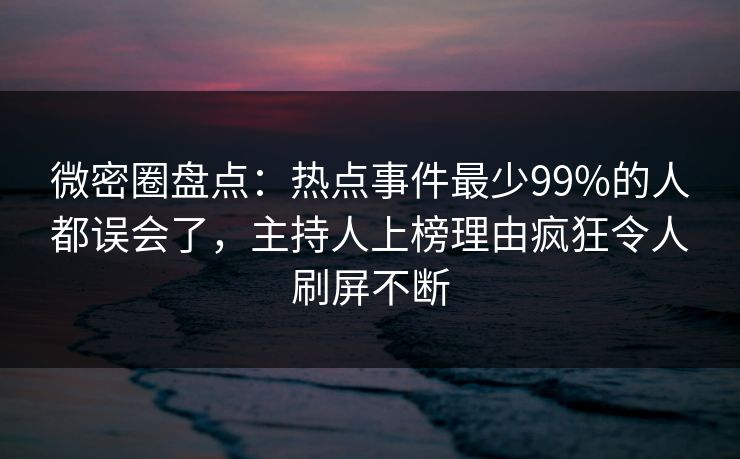 微密圈盘点：热点事件最少99%的人都误会了，主持人上榜理由疯狂令人刷屏不断
