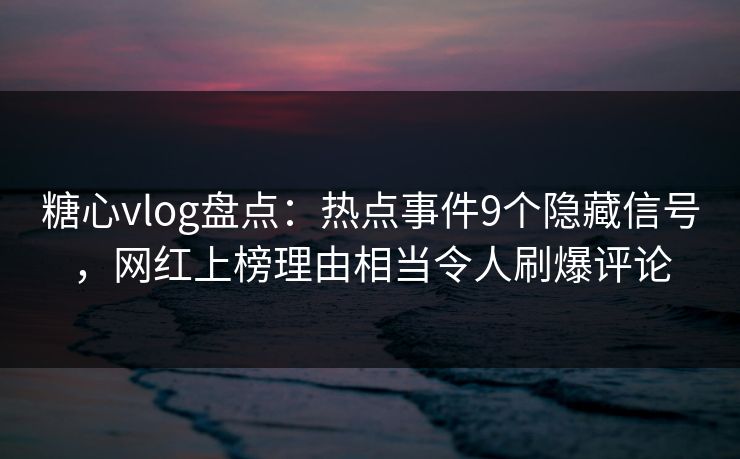 糖心vlog盘点：热点事件9个隐藏信号，网红上榜理由相当令人刷爆评论