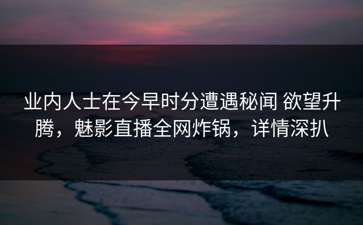 业内人士在今早时分遭遇秘闻 欲望升腾，魅影直播全网炸锅，详情深扒