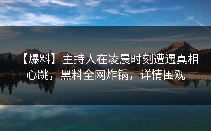 【爆料】主持人在凌晨时刻遭遇真相 心跳，黑料全网炸锅，详情围观