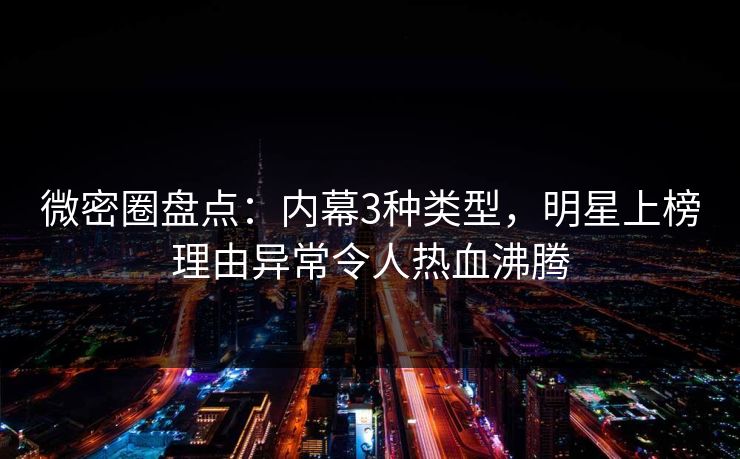 微密圈盘点：内幕3种类型，明星上榜理由异常令人热血沸腾
