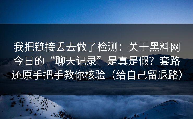 我把链接丢去做了检测：关于黑料网今日的“聊天记录”是真是假？套路还原手把手教你核验（给自己留退路）