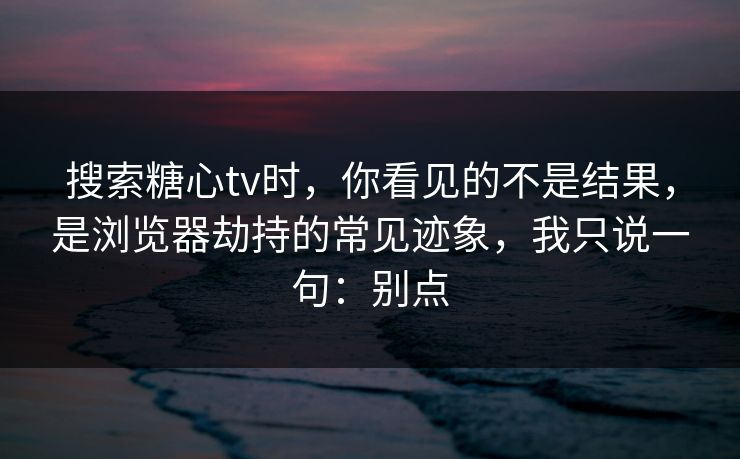 搜索糖心tv时，你看见的不是结果，是浏览器劫持的常见迹象，我只说一句：别点