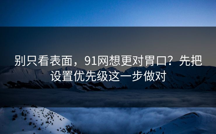 别只看表面，91网想更对胃口？先把设置优先级这一步做对