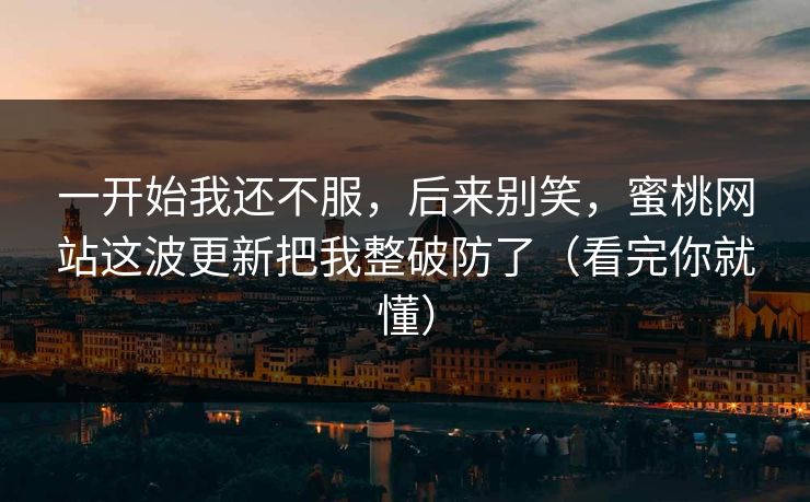 一开始我还不服，后来别笑，蜜桃网站这波更新把我整破防了（看完你就懂）