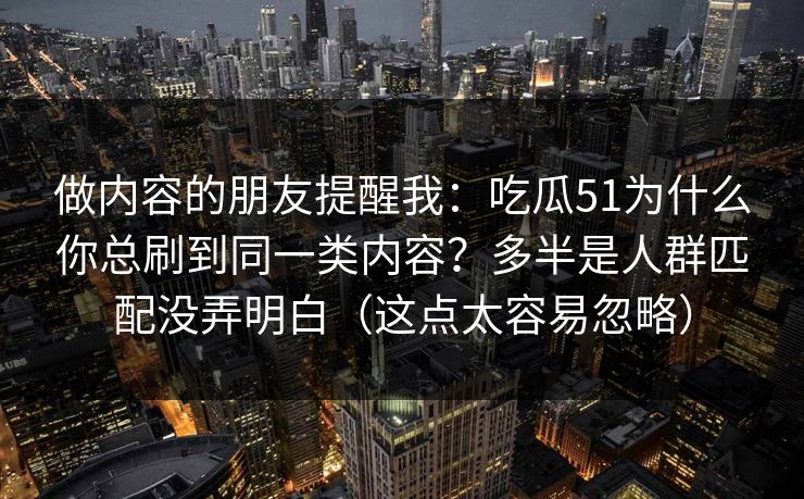 做内容的朋友提醒我：吃瓜51为什么你总刷到同一类内容？多半是人群匹配没弄明白（这点太容易忽略）