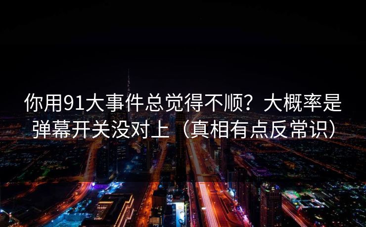 你用91大事件总觉得不顺？大概率是弹幕开关没对上（真相有点反常识）